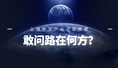 敢問(wèn)路在何方？ 土壤修復(fù)產(chǎn)業(yè)未來(lái)前景迷霧重重
